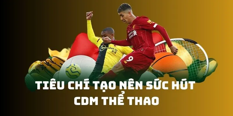 Tiêu chí hàng đầu tạo nên CDM Sports thu hút người dùng